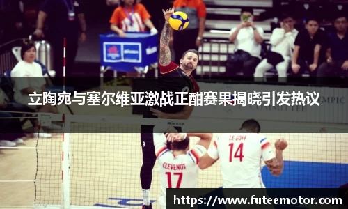 立陶宛与塞尔维亚激战正酣赛果揭晓引发热议