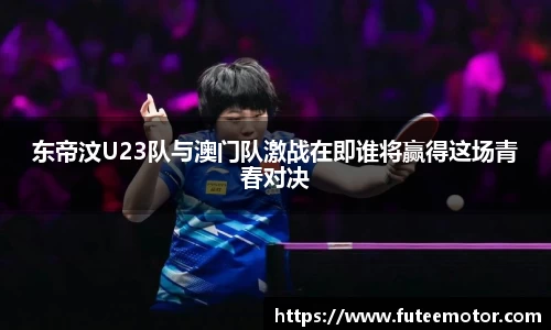 东帝汶U23队与澳门队激战在即谁将赢得这场青春对决