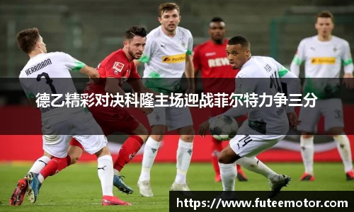 德乙精彩对决科隆主场迎战菲尔特力争三分