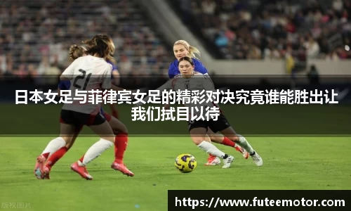日本女足与菲律宾女足的精彩对决究竟谁能胜出让我们拭目以待