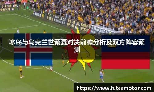 冰岛与乌克兰世预赛对决前瞻分析及双方阵容预测