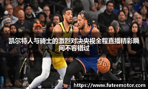 凯尔特人与骑士的激烈对决央视全程直播精彩瞬间不容错过