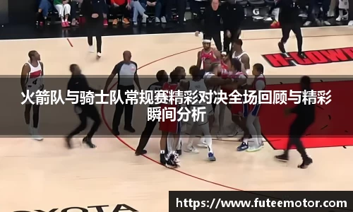 火箭队与骑士队常规赛精彩对决全场回顾与精彩瞬间分析
