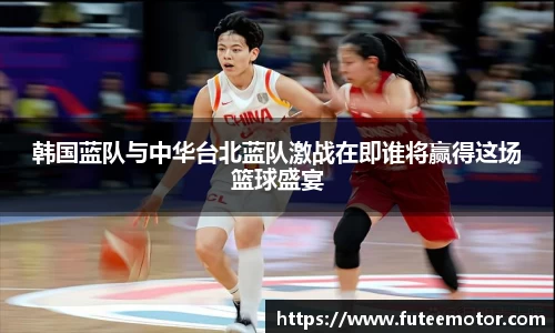 韩国蓝队与中华台北蓝队激战在即谁将赢得这场篮球盛宴