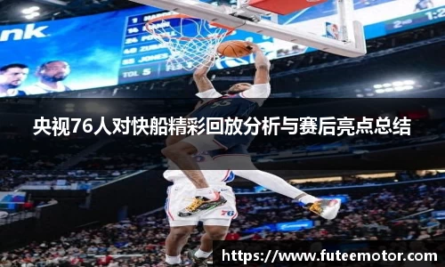 央视76人对快船精彩回放分析与赛后亮点总结