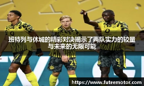 班特列与休城的精彩对决揭示了两队实力的较量与未来的无限可能