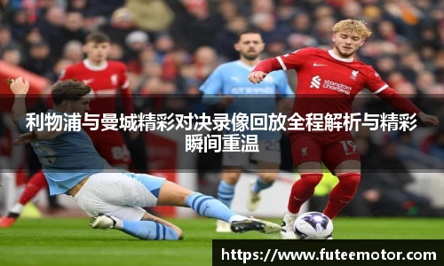 利物浦与曼城精彩对决录像回放全程解析与精彩瞬间重温