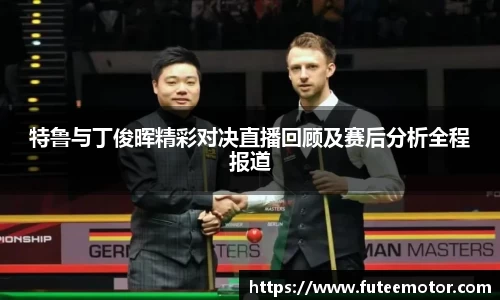 特鲁与丁俊晖精彩对决直播回顾及赛后分析全程报道