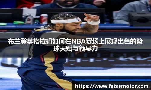 布兰登英格拉姆如何在NBA赛场上展现出色的篮球天赋与领导力