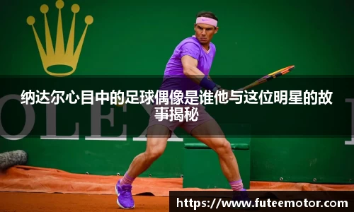 纳达尔心目中的足球偶像是谁他与这位明星的故事揭秘