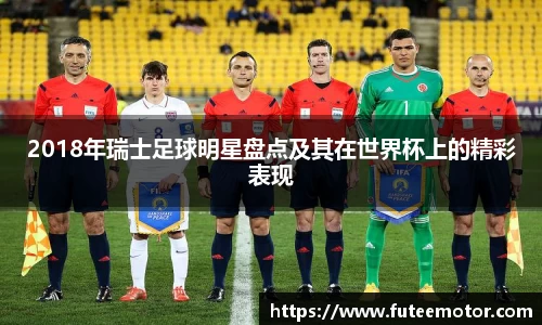 2018年瑞士足球明星盘点及其在世界杯上的精彩表现