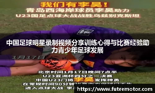 中国足球明星录制视频分享训练心得与比赛经验助力青少年足球发展