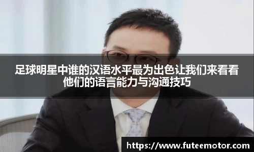 足球明星中谁的汉语水平最为出色让我们来看看他们的语言能力与沟通技巧