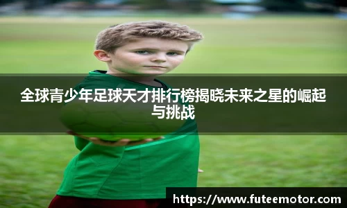 全球青少年足球天才排行榜揭晓未来之星的崛起与挑战
