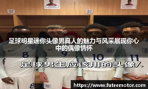 足球明星迷你头像男真人的魅力与风采展现你心中的偶像情怀