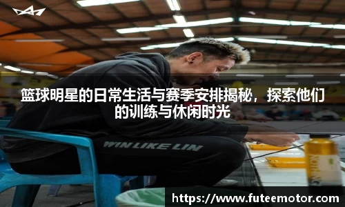 篮球明星的日常生活与赛季安排揭秘，探索他们的训练与休闲时光