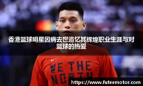 香港篮球明星因病去世追忆其辉煌职业生涯与对篮球的热爱